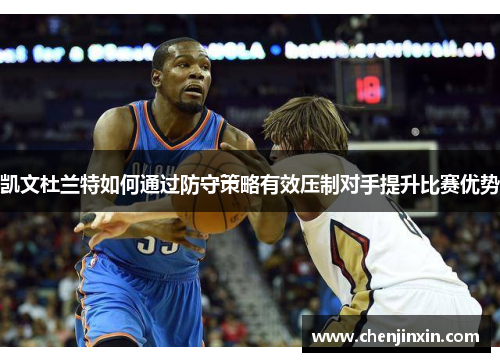 凯文杜兰特如何通过防守策略有效压制对手提升比赛优势