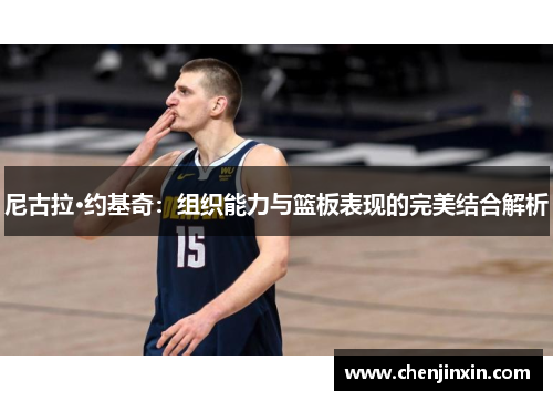 尼古拉·约基奇:组织能力与篮板表现的完美结合解析 尼古拉·约基奇:组织能力与篮板表现的完美结合解析
