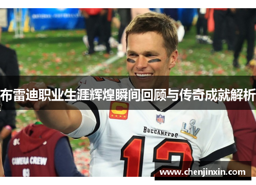 布雷迪职业生涯辉煌瞬间回顾与传奇成就解析 布雷迪职业生涯辉煌瞬间回顾与传奇成就解析