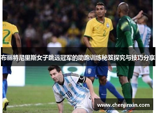 布丽特尼里斯女子跳远冠军的助跑训练秘笈探究与技巧分享 布丽特尼里斯女子跳远冠军的助跑训练秘笈探究与技巧分享
