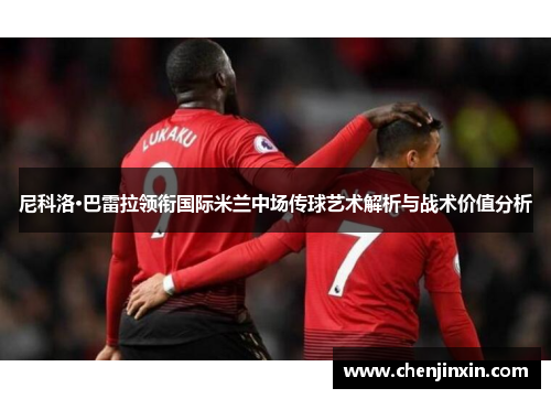 尼科洛·巴雷拉领衔国际米兰中场传球艺术解析与战术价值分析 尼科洛·巴雷拉领衔国际米兰中场传球艺术解析与战术价值分析