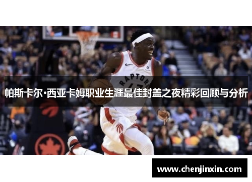 帕斯卡尔·西亚卡姆职业生涯最佳封盖之夜精彩回顾与分析 帕斯卡尔·西亚卡姆职业生涯最佳封盖之夜精彩回顾与分析