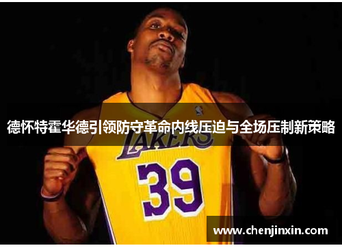德怀特霍华德引领防守革命内线压迫与全场压制新策略