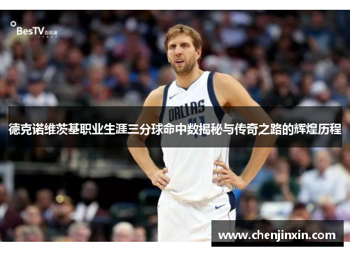 德克诺维茨基职业生涯三分球命中数揭秘与传奇之路的辉煌历程 德克诺维茨基职业生涯三分球命中数揭秘与传奇之路的辉煌历程