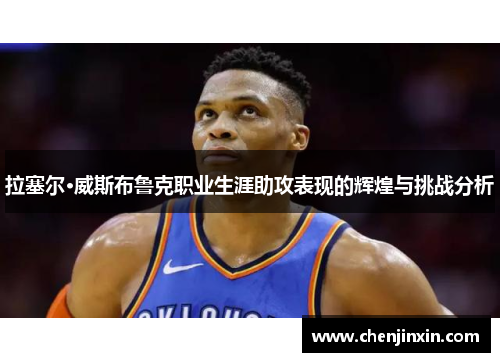 拉塞尔·威斯布鲁克职业生涯助攻表现的辉煌与挑战分析