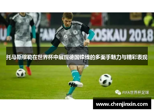 托马斯穆勒在世界杯中展现德国锋线的多面手魅力与精彩表现