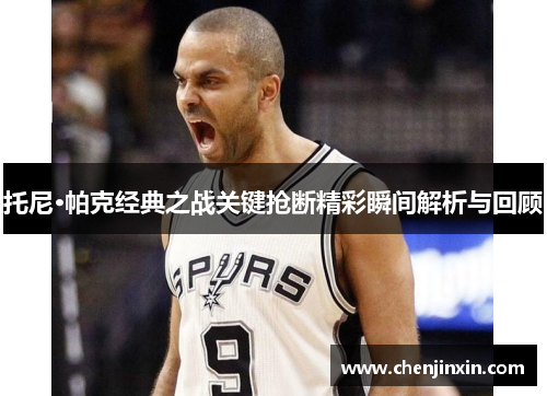 托尼·帕克经典之战关键抢断精彩瞬间解析与回顾 托尼·帕克经典之战关键抢断精彩瞬间解析与回顾