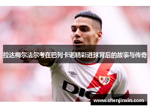拉达梅尔法尔考在巴列卡诺精彩进球背后的故事与传奇