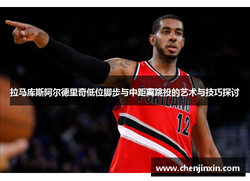 拉马库斯阿尔德里奇低位脚步与中距离跳投的艺术与技巧探讨 拉马库斯阿尔德里奇低位脚步与中距离跳投的艺术与技巧探讨
