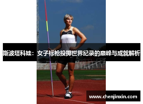 斯波塔科娃:女子标枪投掷世界纪录的巅峰与成就解析 斯波塔科娃:女子标枪投掷世界纪录的巅峰与成就解析