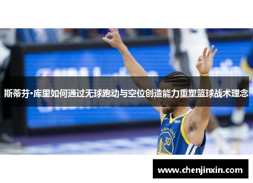 斯蒂芬·库里如何通过无球跑动与空位创造能力重塑篮球战术理念 斯蒂芬·库里如何通过无球跑动与空位创造能力重塑篮球战术理念