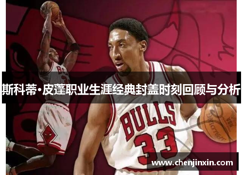 斯科蒂·皮蓬职业生涯经典封盖时刻回顾与分析 斯科蒂·皮蓬职业生涯经典封盖时刻回顾与分析