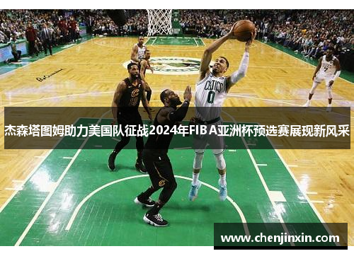 杰森塔图姆助力美国队征战2024年FIBA亚洲杯预选赛展现新风采