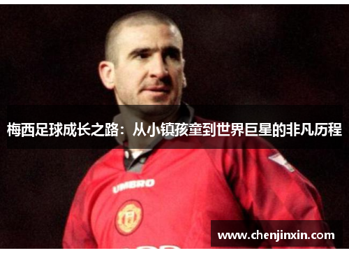 梅西足球成长之路：从小镇孩童到世界巨星的非凡历程