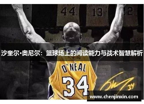 沙奎尔·奥尼尔:篮球场上的阅读能力与战术智慧解析 沙奎尔·奥尼尔:篮球场上的阅读能力与战术智慧解析