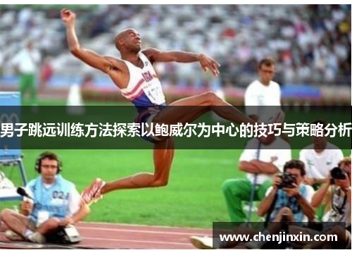 男子跳远训练方法探索以鲍威尔为中心的技巧与策略分析 男子跳远训练方法探索以鲍威尔为中心的技巧与策略分析