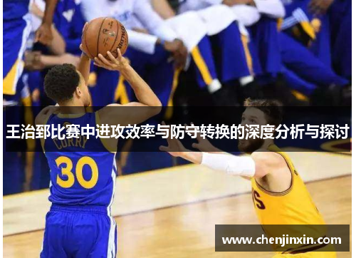王治郅比赛中进攻效率与防守转换的深度分析与探讨 王治郅比赛中进攻效率与防守转换的深度分析与探讨
