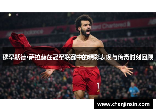 穆罕默德·萨拉赫在冠军联赛中的精彩表现与传奇时刻回顾 穆罕默德·萨拉赫在冠军联赛中的精彩表现与传奇时刻回顾