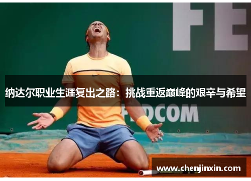 纳达尔职业生涯复出之路:挑战重返巅峰的艰辛与希望 纳达尔职业生涯复出之路:挑战重返巅峰的艰辛与希望