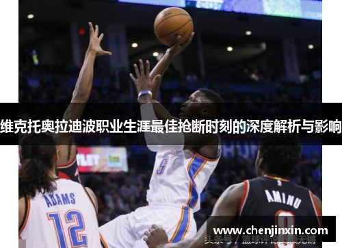 维克托奥拉迪波职业生涯最佳抢断时刻的深度解析与影响 维克托奥拉迪波职业生涯最佳抢断时刻的深度解析与影响