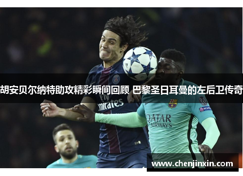 胡安贝尔纳特助攻精彩瞬间回顾 巴黎圣日耳曼的左后卫传奇 胡安贝尔纳特助攻精彩瞬间回顾 巴黎圣日耳曼的左后卫传奇