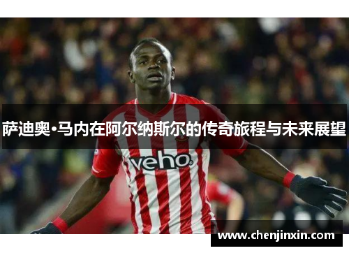 萨迪奥·马内在阿尔纳斯尔的传奇旅程与未来展望 萨迪奥·马内在阿尔纳斯尔的传奇旅程与未来展望