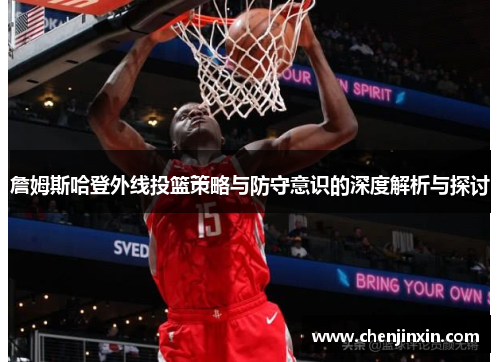 詹姆斯哈登外线投篮策略与防守意识的深度解析与探讨 詹姆斯哈登外线投篮策略与防守意识的深度解析与探讨