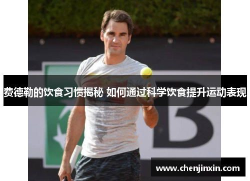 费德勒的饮食习惯揭秘 如何通过科学饮食提升运动表现 费德勒的饮食习惯揭秘 如何通过科学饮食提升运动表现