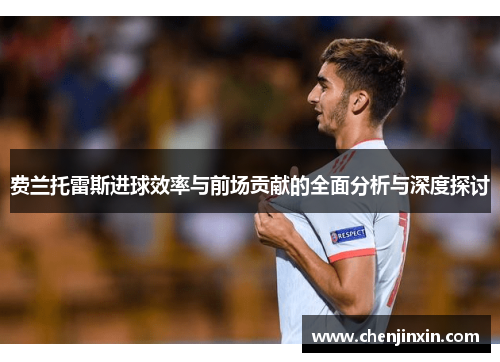 费兰托雷斯进球效率与前场贡献的全面分析与深度探讨 费兰托雷斯进球效率与前场贡献的全面分析与深度探讨