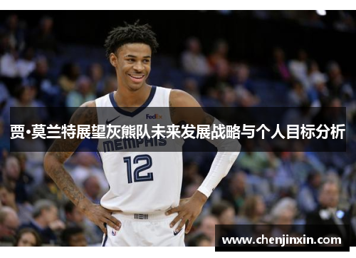 贾·莫兰特展望灰熊队未来发展战略与个人目标分析 贾·莫兰特展望灰熊队未来发展战略与个人目标分析