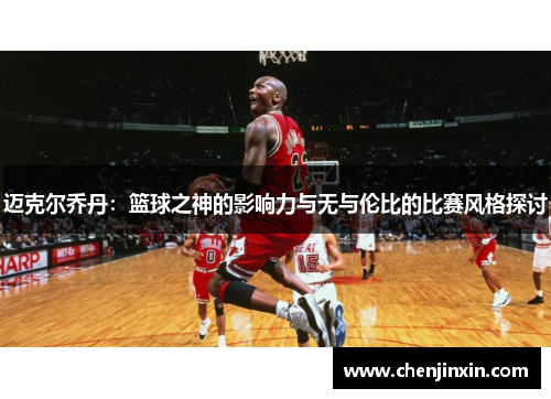迈克尔乔丹：篮球之神的影响力与无与伦比的比赛风格探讨