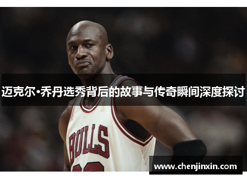 迈克尔·乔丹选秀背后的故事与传奇瞬间深度探讨