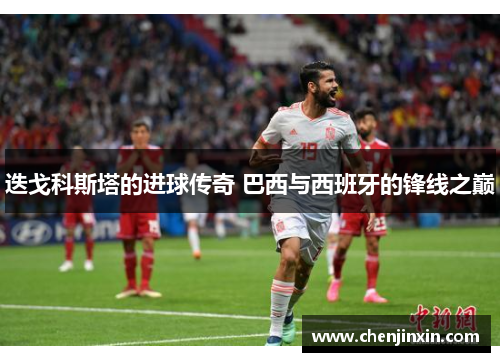 迭戈科斯塔的进球传奇 巴西与西班牙的锋线之巅 迭戈科斯塔的进球传奇 巴西与西班牙的锋线之巅