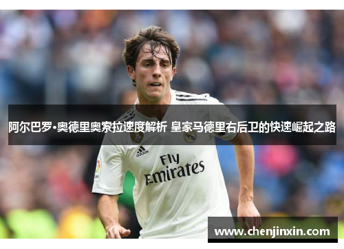 阿尔巴罗·奥德里奥索拉速度解析 皇家马德里右后卫的快速崛起之路