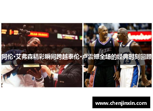 阿伦·艾弗森精彩瞬间跨越泰伦·卢震撼全场的经典时刻回顾