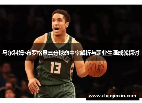 马尔科姆·布罗格登三分球命中率解析与职业生涯成就探讨