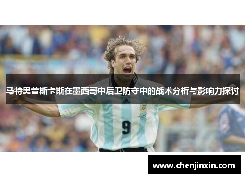马特奥普斯卡斯在墨西哥中后卫防守中的战术分析与影响力探讨