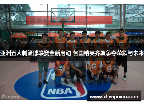 亚洲五人制篮球联赛全新启动 各国精英齐聚争夺荣耀与未来 亚洲五人制篮球联赛全新启动 各国精英齐聚争夺荣耀与未来