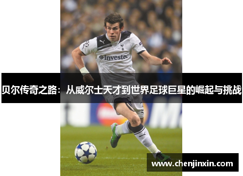 贝尔传奇之路：从威尔士天才到世界足球巨星的崛起与挑战