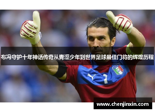 布冯守护十年神话传奇从青涩少年到世界足球最佳门将的辉煌历程 布冯守护十年神话传奇从青涩少年到世界足球最佳门将的辉煌历程