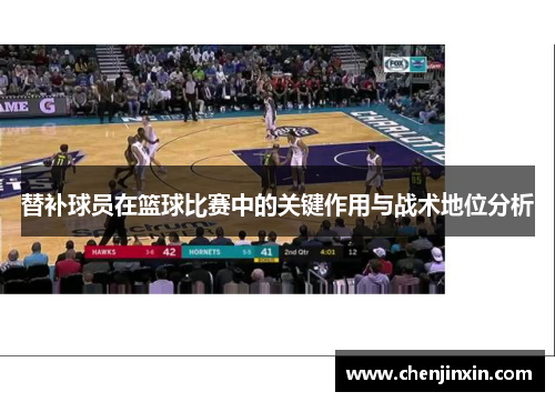 替补球员在篮球比赛中的关键作用与战术地位分析 替补球员在篮球比赛中的关键作用与战术地位分析