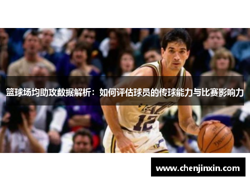 篮球场均助攻数据解析：如何评估球员的传球能力与比赛影响力