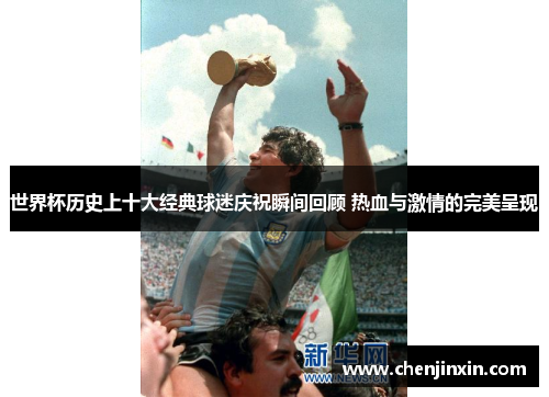 世界杯历史上十大经典球迷庆祝瞬间回顾 热血与激情的完美呈现 世界杯历史上十大经典球迷庆祝瞬间回顾 热血与激情的完美呈现