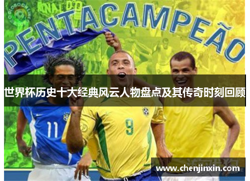 世界杯历史十大经典风云人物盘点及其传奇时刻回顾 世界杯历史十大经典风云人物盘点及其传奇时刻回顾