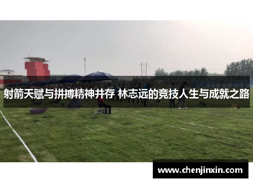 射箭天赋与拼搏精神并存 林志远的竞技人生与成就之路 射箭天赋与拼搏精神并存 林志远的竞技人生与成就之路
