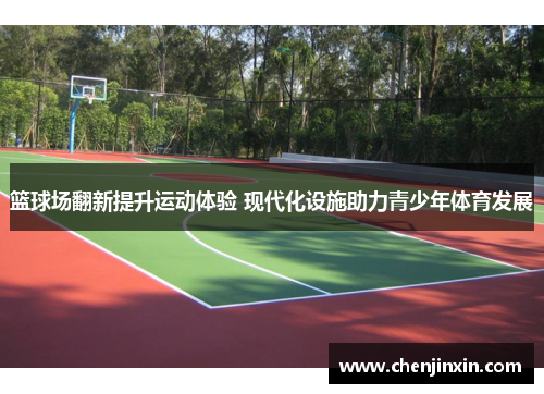 篮球场翻新提升运动体验 现代化设施助力青少年体育发展 篮球场翻新提升运动体验 现代化设施助力青少年体育发展