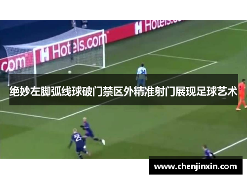 绝妙左脚弧线球破门禁区外精准射门展现足球艺术 绝妙左脚弧线球破门禁区外精准射门展现足球艺术