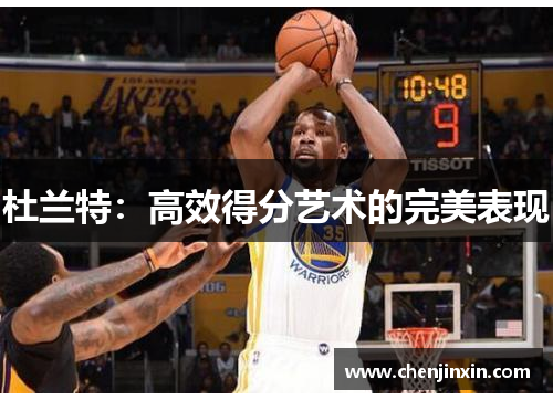 杜兰特:高效得分艺术的完美表现 杜兰特:高效得分艺术的完美表现