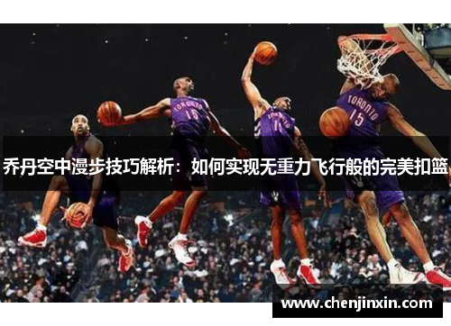 乔丹空中漫步技巧解析:如何实现无重力飞行般的完美扣篮 乔丹空中漫步技巧解析:如何实现无重力飞行般的完美扣篮