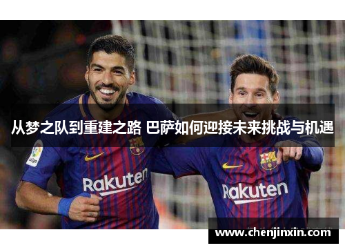 从梦之队到重建之路 巴萨如何迎接未来挑战与机遇